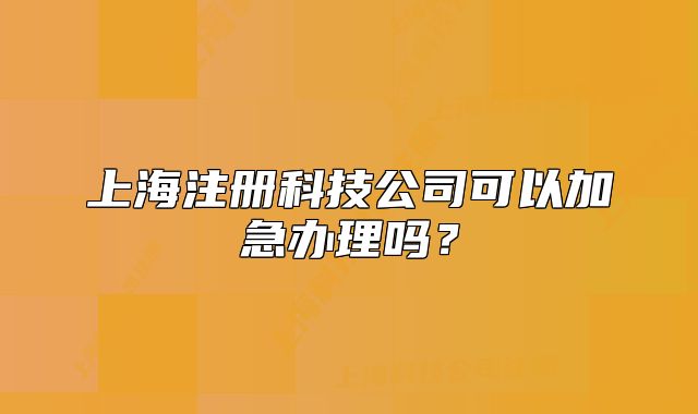 上海注册科技公司可以加急办理吗？