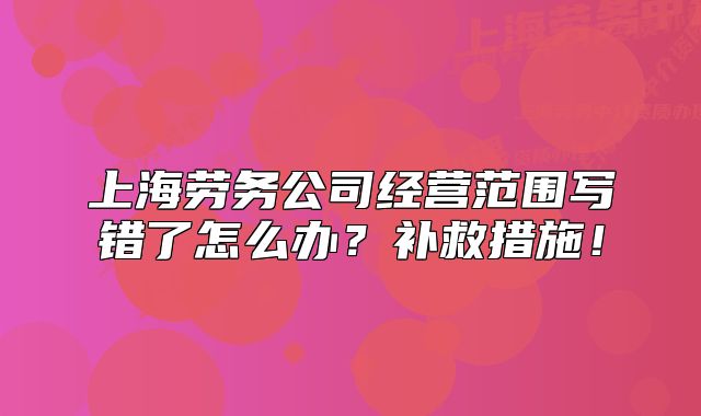 上海劳务公司经营范围写错了怎么办？补救措施！
