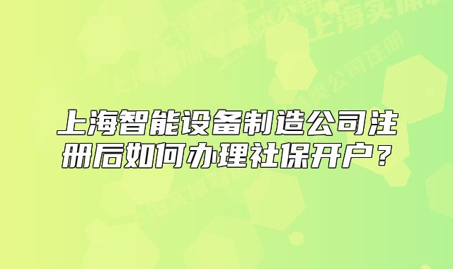 上海智能设备制造公司注册后如何办理社保开户？