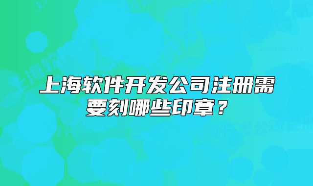 上海软件开发公司注册需要刻哪些印章？