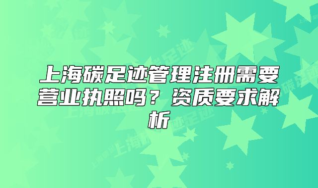 上海碳足迹管理注册需要营业执照吗?资质要求解析