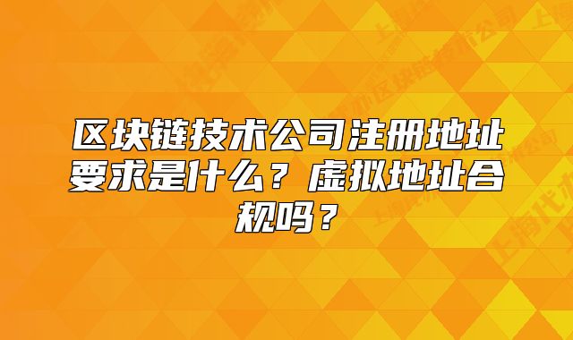 区块链技术公司注册地址要求是什么?虚拟地址合规吗?