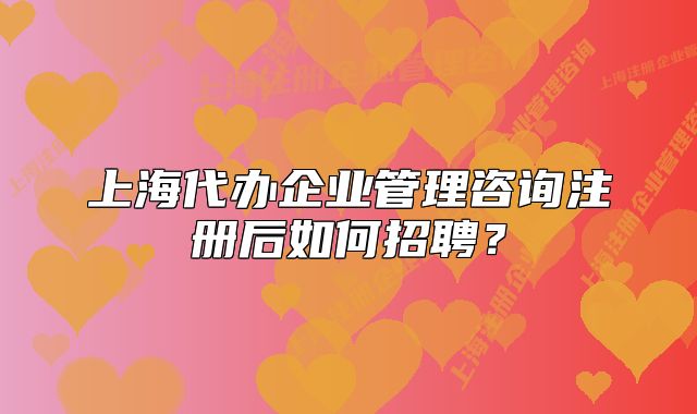 上海代办企业管理咨询注册后如何招聘?