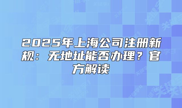 2025年上海公司注册新规:无地址能否办理?官方解读