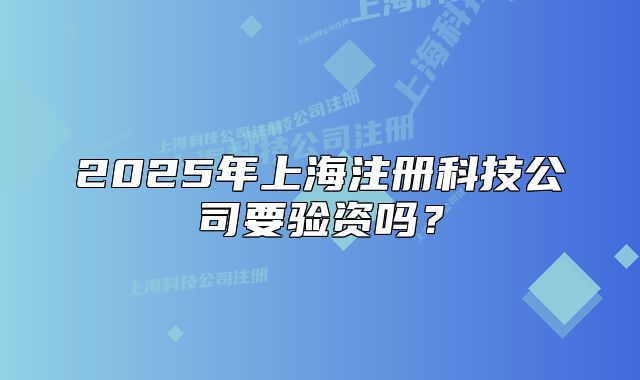 2025年上海注册科技公司要验资吗?