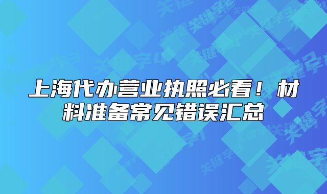 上海代办营业执照必看!材料准备常见错误汇总