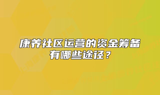 康养社区运营的资金筹备有哪些途径?