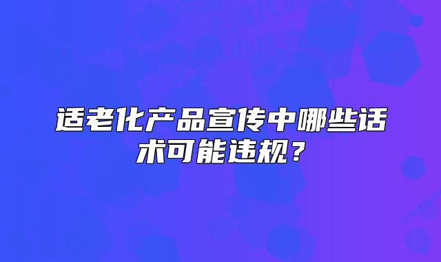 适老化产品宣传中哪些话术可能违规?
