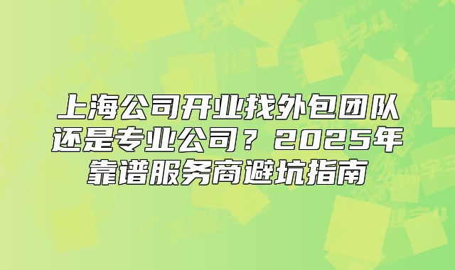 上海公司开业找外包团队还是专业公司?2025年靠谱服务商避坑指南