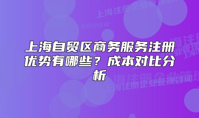 上海自贸区商务服务注册优势有哪些？成本对比分析