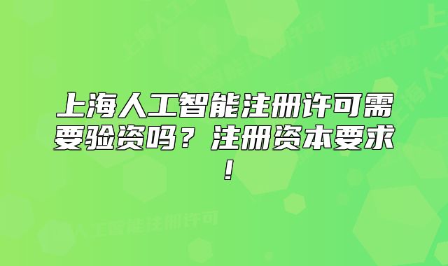 上海人工智能注册许可需要验资吗?注册资本要求!