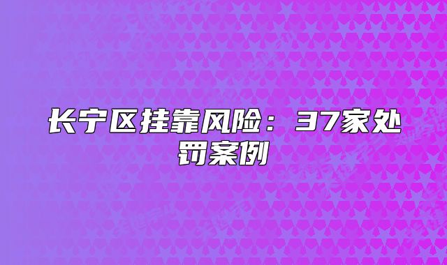 长宁区挂靠风险：37家处罚案例