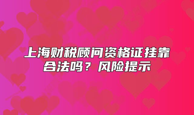 上海财税顾问资格证挂靠合法吗?风险提示