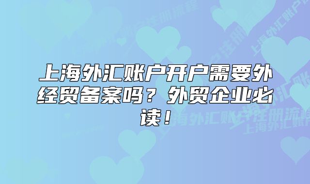 上海外汇账户开户需要外经贸备案吗？外贸企业必读！