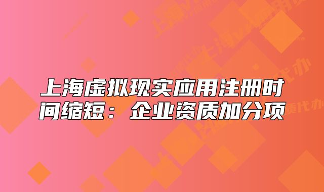 上海虚拟现实应用注册时间缩短：企业资质加分项