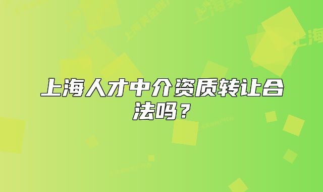 上海人才中介资质转让合法吗?
