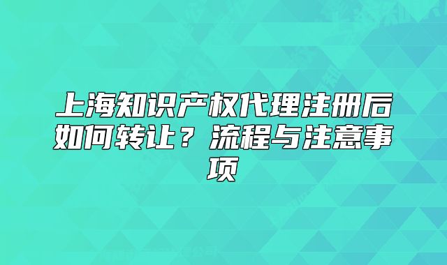 上海知识产权代理注册后如何转让?流程与注意事项