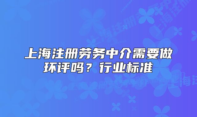 上海注册劳务中介需要做环评吗?行业标准