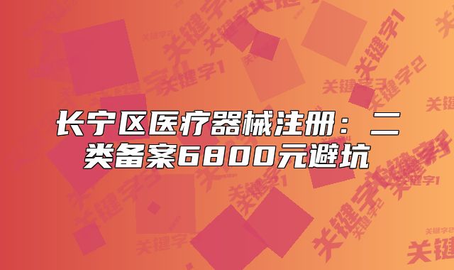 长宁区医疗器械注册:二类备案6800元避坑