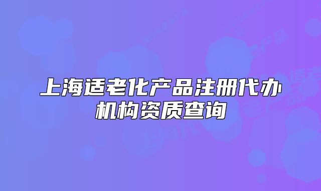 上海适老化产品注册代办机构资质查询