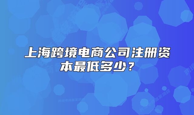 上海跨境电商公司注册资本最低多少？