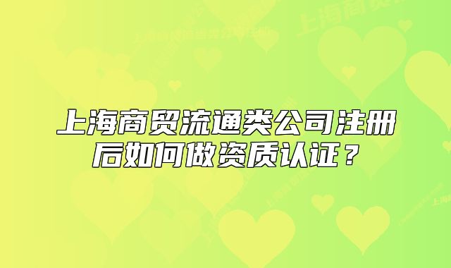 上海商贸流通类公司注册后如何做资质认证?