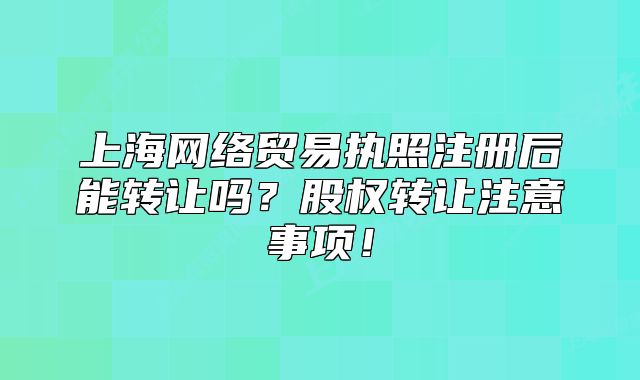 上海网络贸易执照注册后能转让吗?股权转让注意事项!