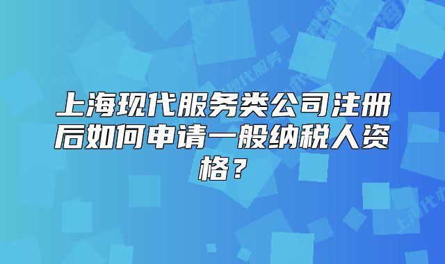 上海现代服务类公司注册后如何申请一般纳税人资格？