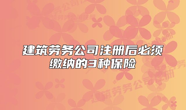 建筑劳务公司注册后必须缴纳的3种保险