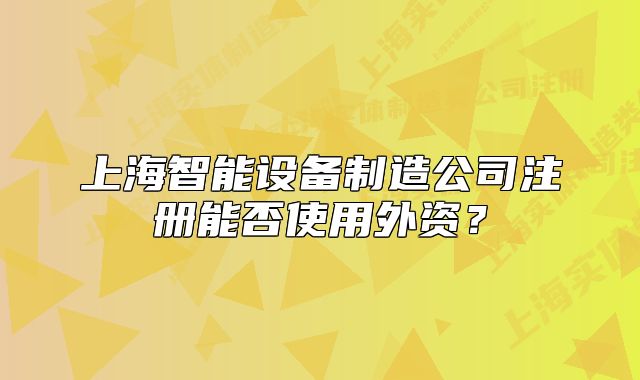 上海智能设备制造公司注册能否使用外资?
