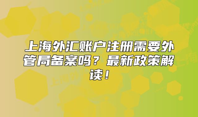 上海外汇账户注册需要外管局备案吗?最新政策解读!