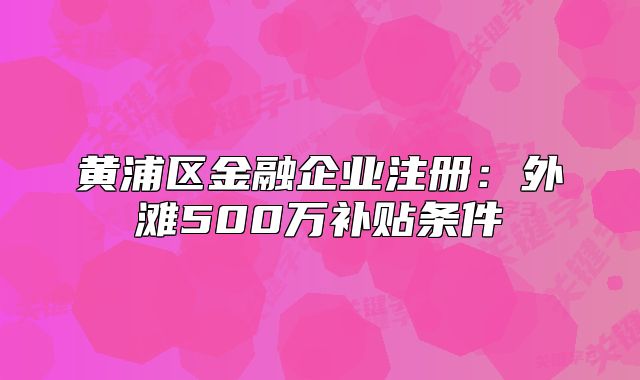 黄浦区金融企业注册:外滩500万补贴条件