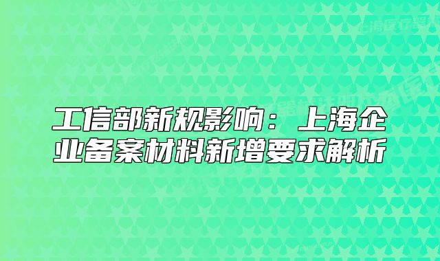 工信部新规影响:上海企业备案材料新增要求解析