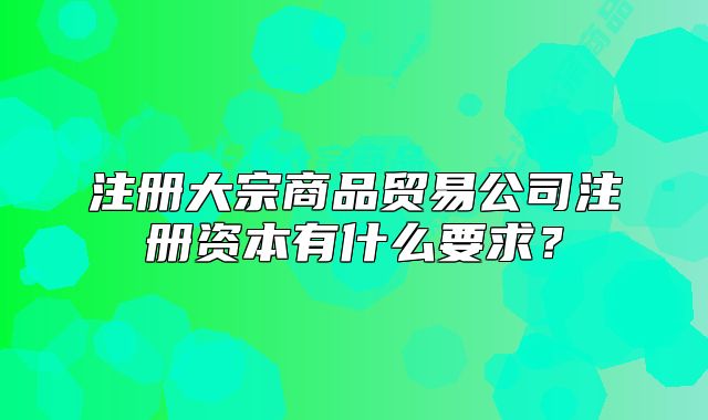 注册大宗商品贸易公司注册资本有什么要求?