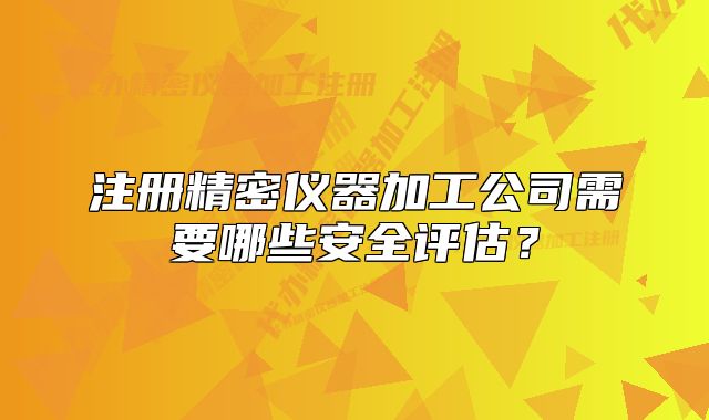 注册精密仪器加工公司需要哪些安全评估?