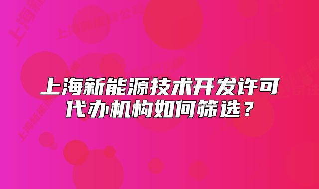 上海新能源技术开发许可代办机构如何筛选?