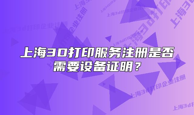 上海3D打印服务注册是否需要设备证明?