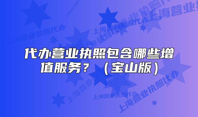 代办营业执照包含哪些增值服务?(宝山版)