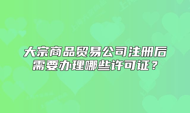 大宗商品贸易公司注册后需要办理哪些许可证?