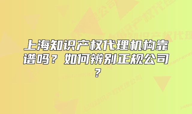 上海知识产权代理机构靠谱吗？如何辨别正规公司？