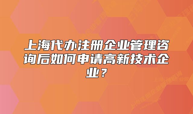 上海代办注册企业管理咨询后如何申请高新技术企业?