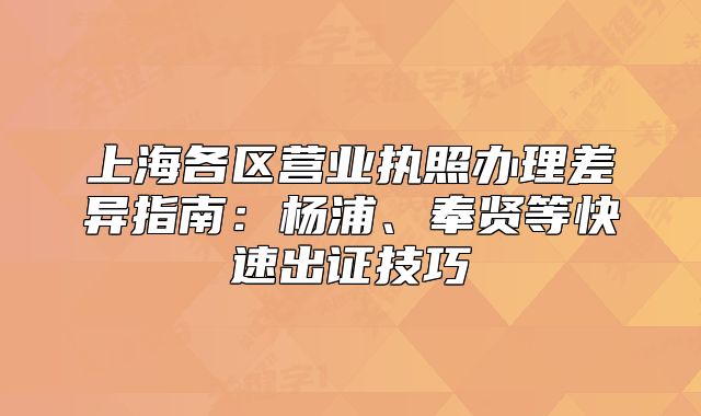 上海各区营业执照办理差异指南：杨浦、奉贤等快速出证技巧