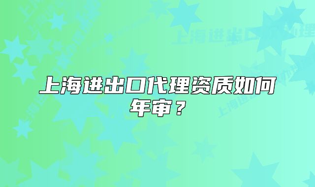 上海进出口代理资质如何年审?