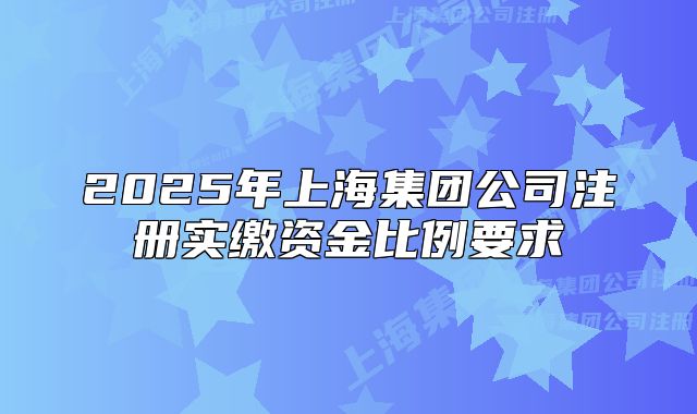 2025年上海集团公司注册实缴资金比例要求