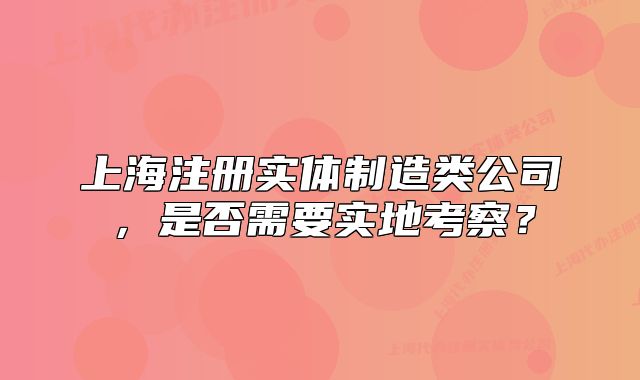 上海注册实体制造类公司,是否需要实地考察?