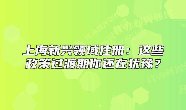上海新兴领域注册：这些政策过渡期你还在犹豫？