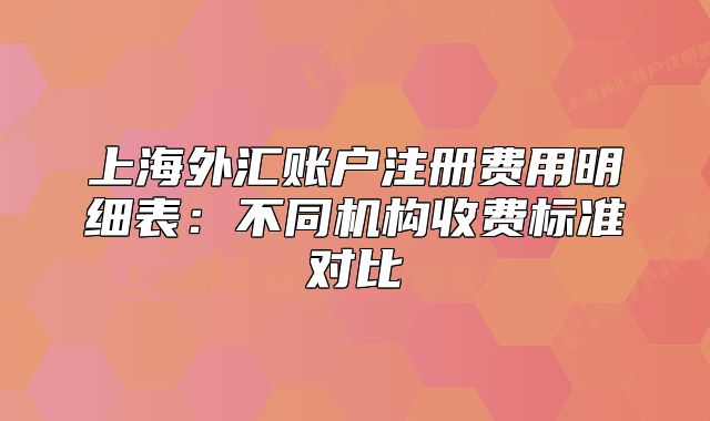 上海外汇账户注册费用明细表:不同机构收费标准对比