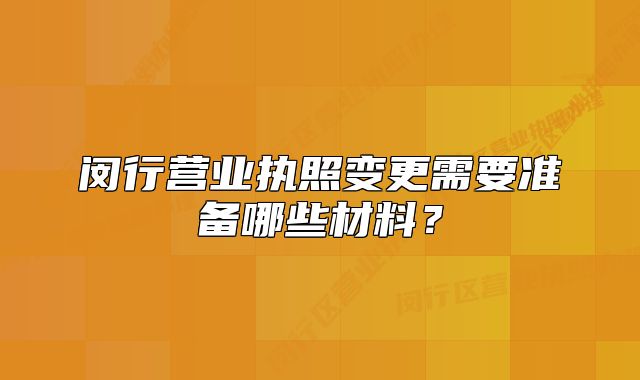 闵行营业执照变更需要准备哪些材料?