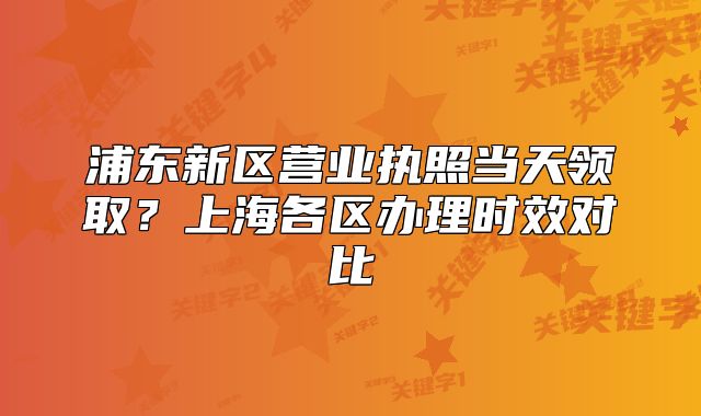 浦东新区营业执照当天领取?上海各区办理时效对比