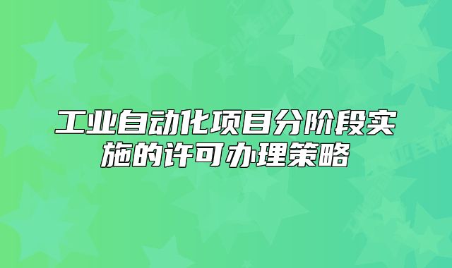 工业自动化项目分阶段实施的许可办理策略